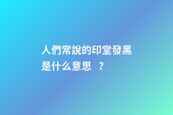 人們常說的印堂發黑是什么意思？